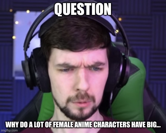 I’m legitimately curious | QUESTION; WHY DO A LOT OF FEMALE ANIME CHARACTERS HAVE BIG... | image tagged in jacksepticeye confused | made w/ Imgflip meme maker