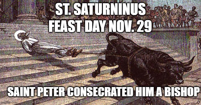 St, Saturninus | ST. SATURNINUS; FEAST DAY NOV. 29; SAINT PETER CONSECRATED HIM A BISHOP | image tagged in catholic,god,saints,bishop,bible verse,christian | made w/ Imgflip meme maker