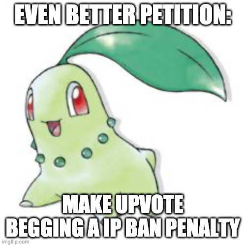 Chikorita | EVEN BETTER PETITION: MAKE UPVOTE BEGGING A IP BAN PENALTY | image tagged in chikorita | made w/ Imgflip meme maker