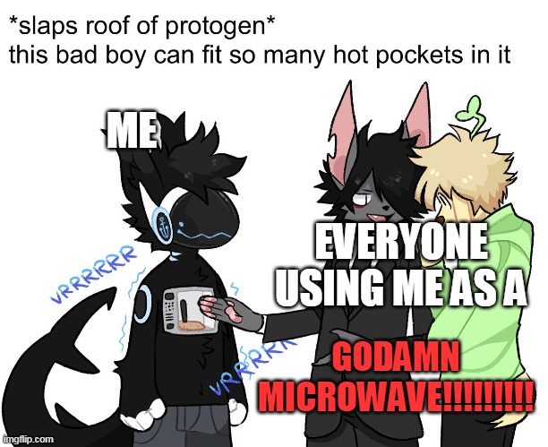 protogen go hot pocket | ME; EVERYONE USING ME AS A; GODAMN MICROWAVE!!!!!!!!! | image tagged in protogen go hot pocket | made w/ Imgflip meme maker