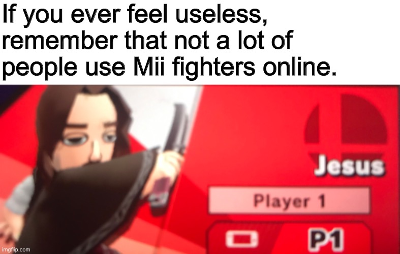 Not my Mii sword fighter, but used to be my main at one point | If you ever feel useless, remember that not a lot of people use Mii fighters online. | made w/ Imgflip meme maker