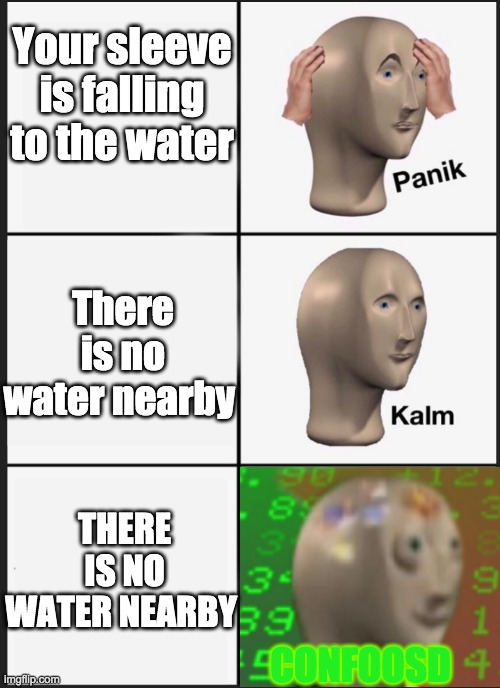 confused minus the stonks | Your sleeve is falling to the water; There is no water nearby; THERE IS NO WATER NEARBY; CONFOOSD | image tagged in panik calm panik,confused,meme man,sleeve,water,funny | made w/ Imgflip meme maker