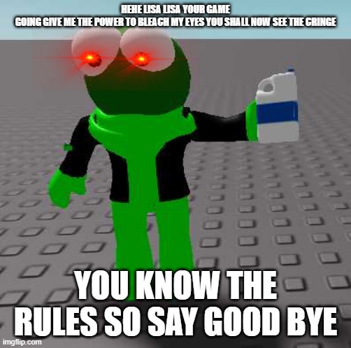 lisa Bad | HEHE LISA LISA YOUR GAME GOING GIVE ME THE POWER TO BLEACH MY EYES YOU SHALL NOW SEE THE CRINGE; YOU KNOW THE RULES SO SAY GOOD BYE | image tagged in lisa roblox gaming sucks | made w/ Imgflip meme maker