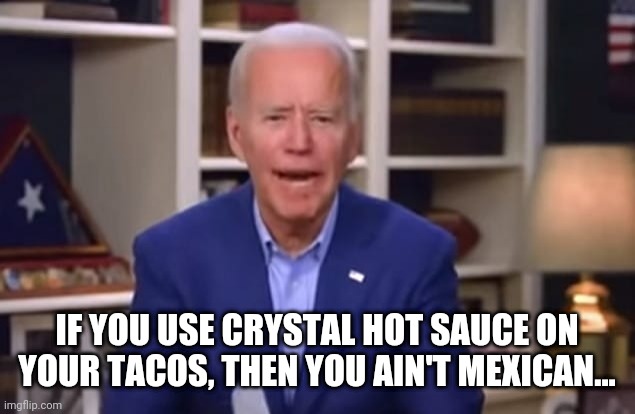 Senor Biden | IF YOU USE CRYSTAL HOT SAUCE ON YOUR TACOS, THEN YOU AIN'T MEXICAN... | image tagged in joe biden,comedy | made w/ Imgflip meme maker
