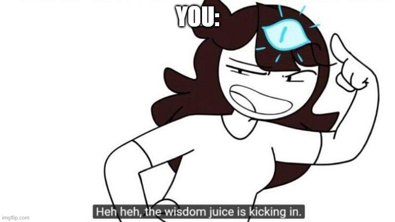 Jaiden animations wisdom juice | YOU: | image tagged in jaiden animations wisdom juice | made w/ Imgflip meme maker