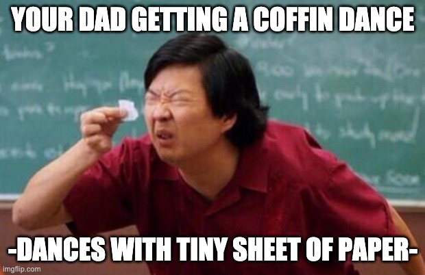 List of people I trust | YOUR DAD GETTING A COFFIN DANCE -DANCES WITH TINY SHEET OF PAPER- | image tagged in list of people i trust | made w/ Imgflip meme maker