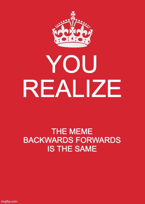 Keep Calm And Carry On Red Meme | YOU REALIZE THE MEME BACKWARDS FORWARDS IS THE SAME | image tagged in memes,keep calm and carry on red | made w/ Imgflip meme maker
