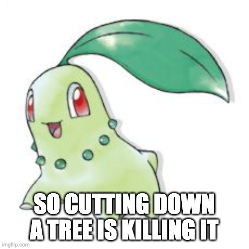 Chikorita | SO CUTTING DOWN A TREE IS KILLING IT | image tagged in chikorita | made w/ Imgflip meme maker