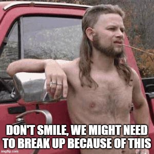 almost redneck | DON'T SMILE, WE MIGHT NEED TO BREAK UP BECAUSE OF THIS | image tagged in almost redneck | made w/ Imgflip meme maker