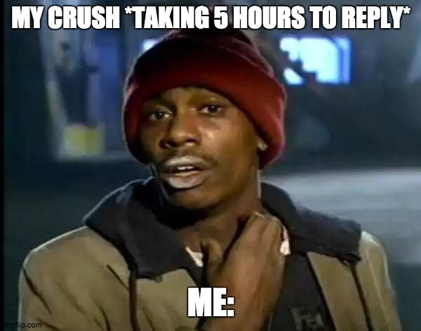 crush | MY CRUSH *TAKING 5 HOURS TO REPLY*; ME: | image tagged in memes,y'all got any more of that | made w/ Imgflip meme maker