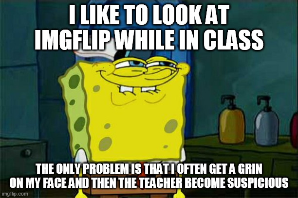 Looking at memes in class | I LIKE TO LOOK AT IMGFLIP WHILE IN CLASS; THE ONLY PROBLEM IS THAT I OFTEN GET A GRIN ON MY FACE AND THEN THE TEACHER BECOME SUSPICIOUS | image tagged in memes,don't you squidward,imgflip,class,school,study | made w/ Imgflip meme maker