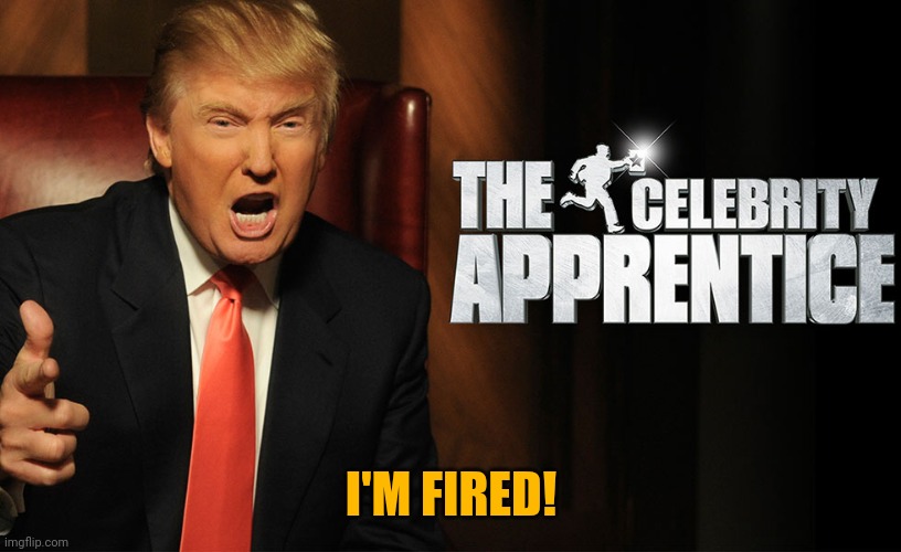 Trump celebrity apprentice | I'M FIRED! | image tagged in trump celebrity apprentice | made w/ Imgflip meme maker