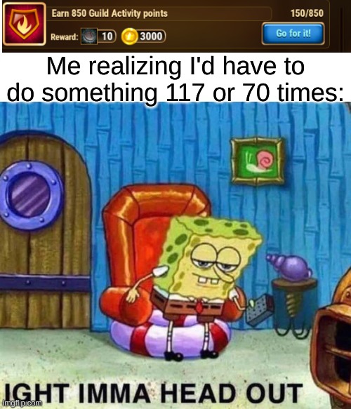 Spongebob Ight Imma Head Out | Me realizing I'd have to do something 117 or 70 times: | image tagged in memes,spongebob ight imma head out | made w/ Imgflip meme maker