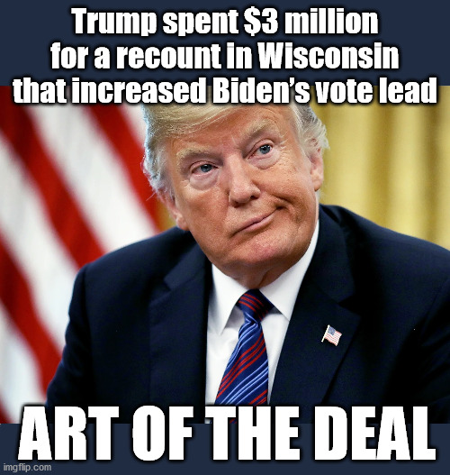Business as Usual |  Trump spent $3 million for a recount in Wisconsin that increased Biden’s vote lead; ART OF THE DEAL | image tagged in trump,donald trump,trump supporters,trump meme,anti trump meme,trump 2020 | made w/ Imgflip meme maker