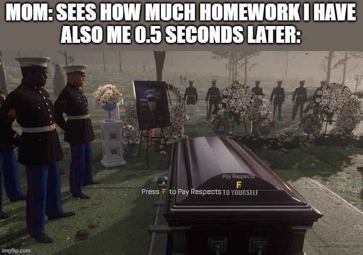 Press F to Pay Respects | MOM: SEES HOW MUCH HOMEWORK I HAVE
ALSO ME 0.5 SECONDS LATER:; TO YOURSELF | image tagged in press f to pay respects | made w/ Imgflip meme maker