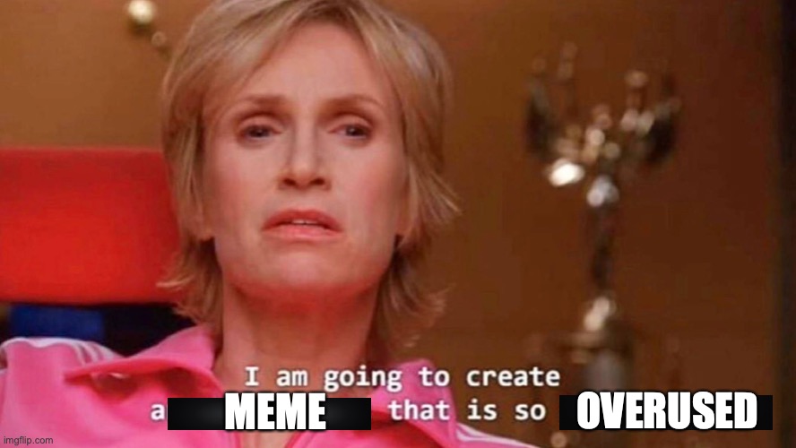 I am going to create a meme that is so overused | MEME; OVERUSED | image tagged in sue sylvester | made w/ Imgflip meme maker