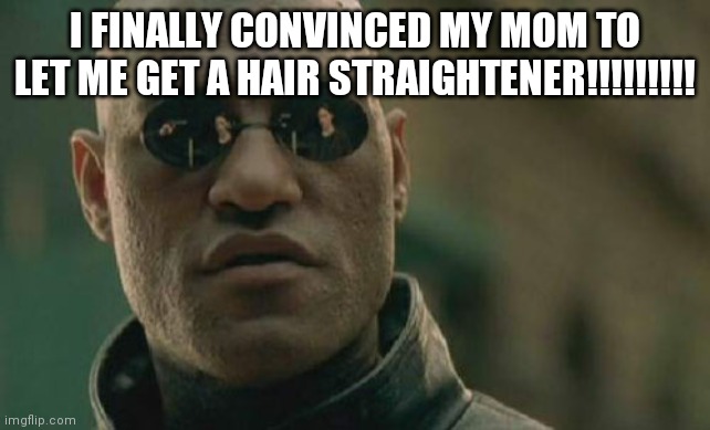 I have wanted 1 for at least 4 years | I FINALLY CONVINCED MY MOM TO LET ME GET A HAIR STRAIGHTENER!!!!!!!!! | image tagged in memes,matrix morpheus | made w/ Imgflip meme maker