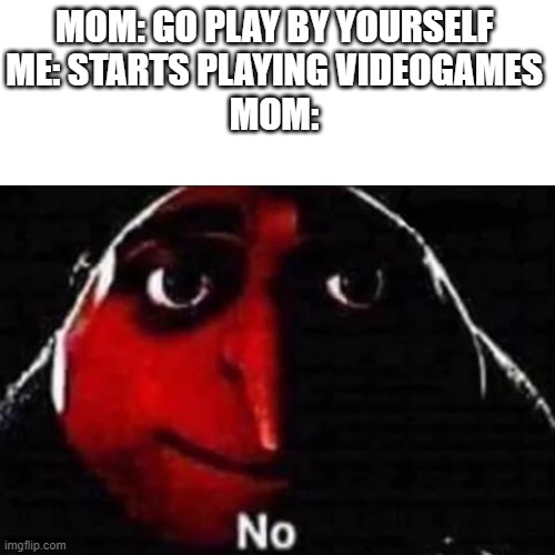 no. | MOM: GO PLAY BY YOURSELF
ME: STARTS PLAYING VIDEOGAMES
MOM: | image tagged in no gru meme | made w/ Imgflip meme maker