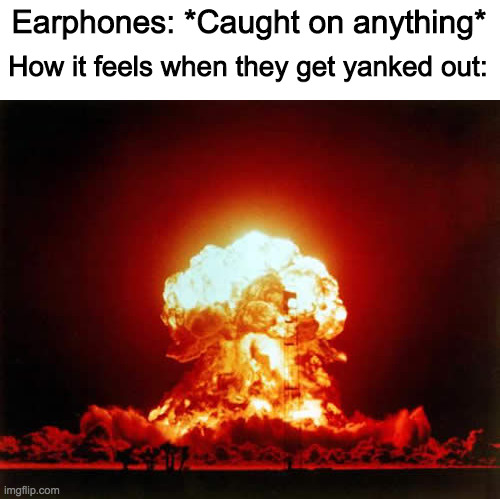 It really is surprising | Earphones: *Caught on anything*; How it feels when they get yanked out: | image tagged in memes,nuclear explosion | made w/ Imgflip meme maker