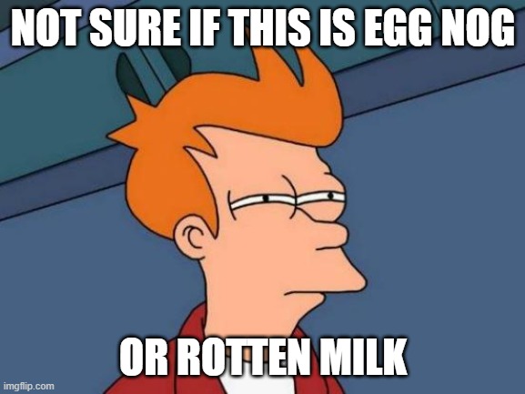 What is the difference? | NOT SURE IF THIS IS EGG NOG; OR ROTTEN MILK | image tagged in memes,futurama fry | made w/ Imgflip meme maker