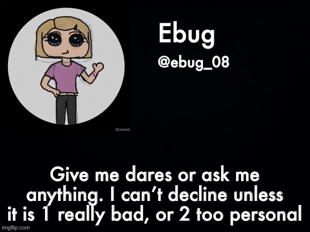 I’m pretty flexible with this so | Give me dares or ask me anything. I can’t decline unless it is 1 really bad, or 2 too personal | image tagged in ebug announcement 2 | made w/ Imgflip meme maker