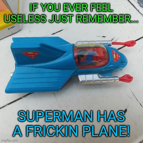 If you ever feel useless. Just remember.. | IF YOU EVER FEEL USELESS JUST REMEMBER... SUPERMAN HAS A FRICKIN PLANE! | image tagged in memes,funny,superman | made w/ Imgflip meme maker