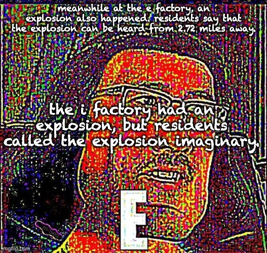 Markiplier E | meanwhile at the e factory, an explosion also happened. residents say that the explosion can be heard from 2.72 miles away. the i factory ha | image tagged in markiplier e | made w/ Imgflip meme maker