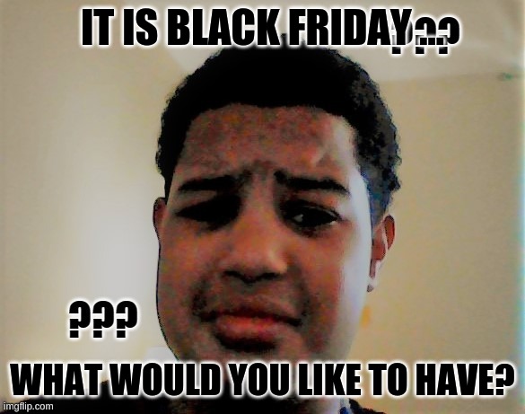 What would you like for black Friday?(??_??)? | IT IS BLACK FRIDAY ... WHAT WOULD YOU LIKE TO HAVE? | image tagged in question mark kid | made w/ Imgflip meme maker