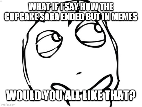 I would if you want. Tell me in the comments | WHAT IF I SAY HOW THE CUPCAKE SAGA ENDED BUT IN MEMES; WOULD YOU ALL LIKE THAT? | image tagged in memes,question rage face | made w/ Imgflip meme maker