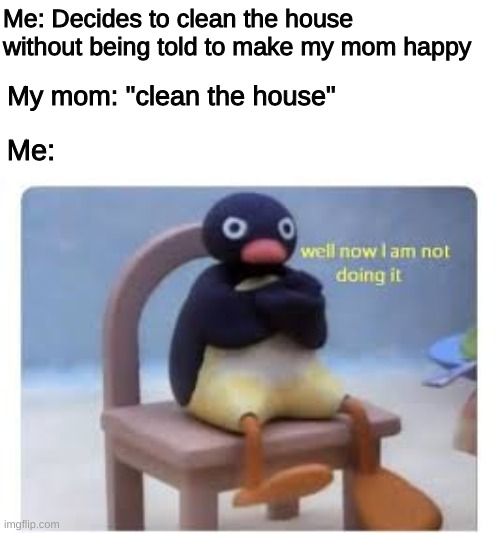 WELL NOW IM NOT DOING IT!!! | Me: Decides to clean the house without being told to make my mom happy; My mom: "clean the house"; Me: | image tagged in funny,memes,relatable,well now i am not doing it,parents,dank memes | made w/ Imgflip meme maker