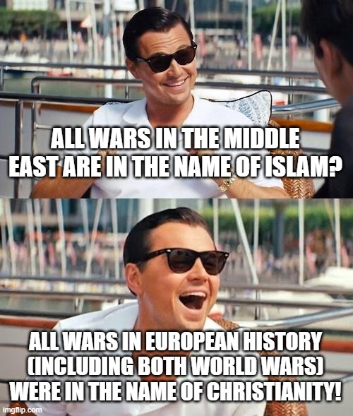 Leonardo Dicaprio Wolf Of Wall Street Meme | ALL WARS IN THE MIDDLE EAST ARE IN THE NAME OF ISLAM? ALL WARS IN EUROPEAN HISTORY (INCLUDING BOTH WORLD WARS) WERE IN THE NAME OF CHRISTIANITY! | image tagged in memes,leonardo dicaprio wolf of wall street,middle east,europe,world war,christianity | made w/ Imgflip meme maker