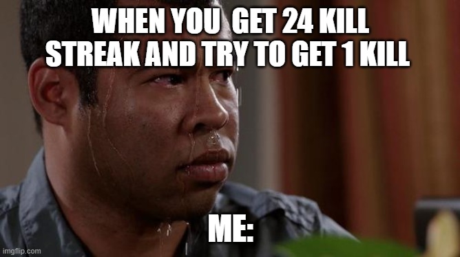 sweating bullets | WHEN YOU  GET 24 KILL STREAK AND TRY TO GET 1 KILL; ME: | image tagged in sweating bullets | made w/ Imgflip meme maker
