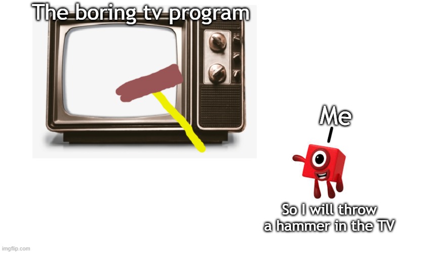 Numberblock 1 throwing hammer in tv | The boring tv program; Me; So I will throw a hammer in the TV | image tagged in memes | made w/ Imgflip meme maker