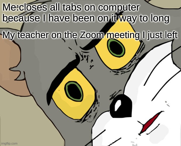 Zoom |  Me:closes all tabs on computer because I have been on it way to long; My teacher on the Zoom meeting I just left | image tagged in memes,unsettled tom | made w/ Imgflip meme maker