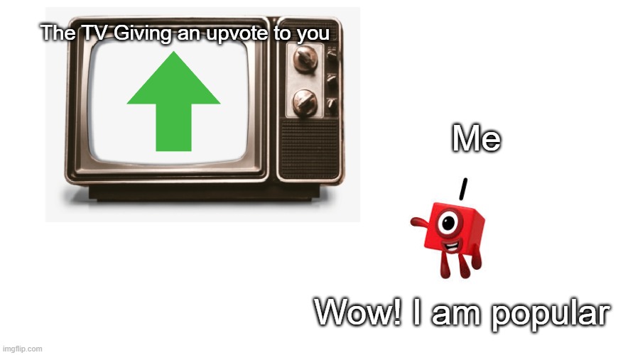 Numberblock 1 watching tv | The TV Giving an upvote to you; Me; Wow! I am popular | image tagged in numberblock 1 watching tv | made w/ Imgflip meme maker