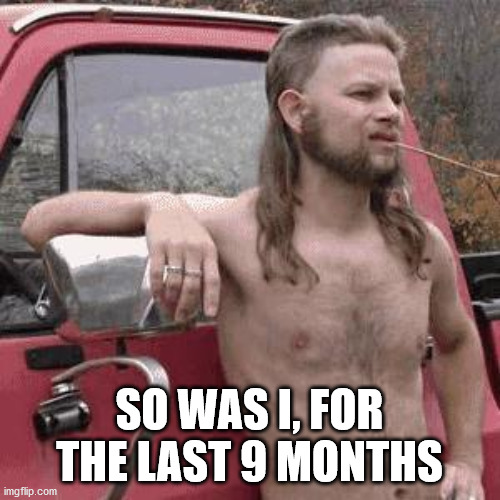 almost redneck | SO WAS I, FOR THE LAST 9 MONTHS | image tagged in almost redneck | made w/ Imgflip meme maker