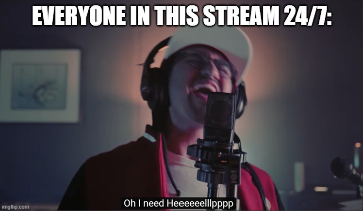 EVERYONE IN THIS STREAM 24/7: | image tagged in i need help | made w/ Imgflip meme maker