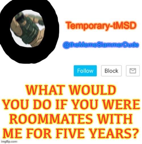 This seems like a trend lolj | WHAT WOULD YOU DO IF YOU WERE ROOMMATES WITH ME FOR FIVE YEARS? | image tagged in temporary-tmsd announcement take 2,memes,funny,question,trend | made w/ Imgflip meme maker