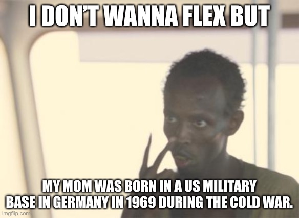 I'm The Captain Now | I DON’T WANNA FLEX BUT; MY MOM WAS BORN IN A US MILITARY BASE IN GERMANY IN 1969 DURING THE COLD WAR. | image tagged in memes,i'm the captain now | made w/ Imgflip meme maker