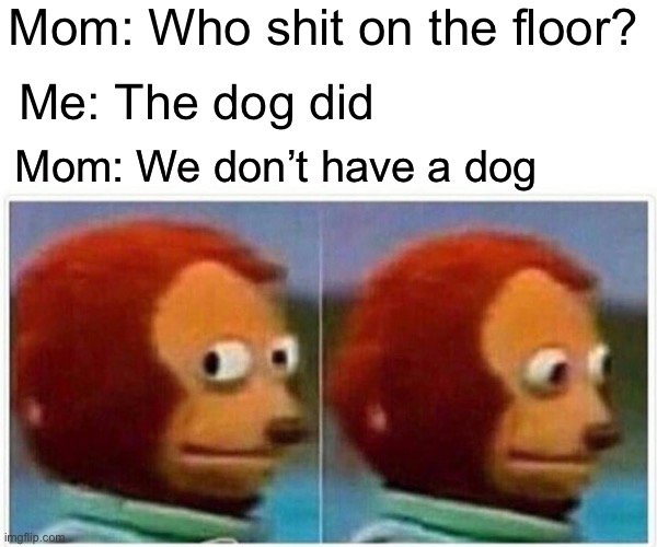 It do be | Mom: Who shit on the floor? Me: The dog did; Mom: We don’t have a dog | image tagged in memes,monkey puppet | made w/ Imgflip meme maker