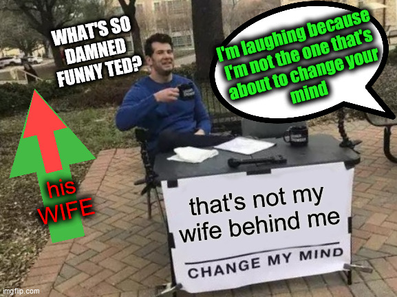 that's not my
wife behind me his
WIFE I'm laughing because
I'm not the one that's
about to change your
mind WHAT'S SO
DAMNED
FUNNY TED? | made w/ Imgflip meme maker