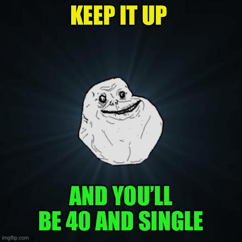 Forever Alone Meme | KEEP IT UP AND YOU’LL BE 40 AND SINGLE | image tagged in memes,forever alone | made w/ Imgflip meme maker