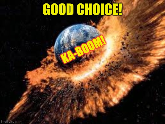 Earth Exploding | GOOD CHOICE! KA-BOOM! | image tagged in earth exploding | made w/ Imgflip meme maker