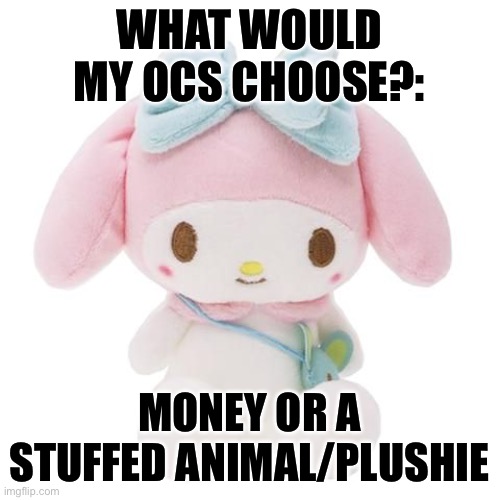 Yea idk what this is either | WHAT WOULD MY OCS CHOOSE?:; MONEY OR A STUFFED ANIMAL/PLUSHIE | image tagged in sanrio | made w/ Imgflip meme maker