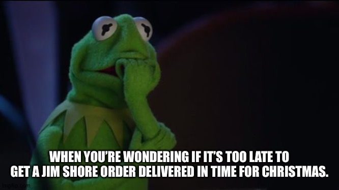 Kermit worried face | WHEN YOU’RE WONDERING IF IT’S TOO LATE TO GET A JIM SHORE ORDER DELIVERED IN TIME FOR CHRISTMAS. | image tagged in kermit worried face | made w/ Imgflip meme maker