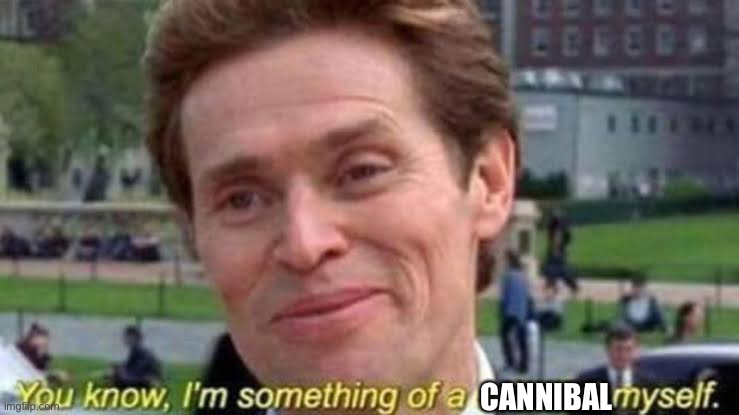 CANNIBAL | image tagged in i m something of a scientist myself | made w/ Imgflip meme maker