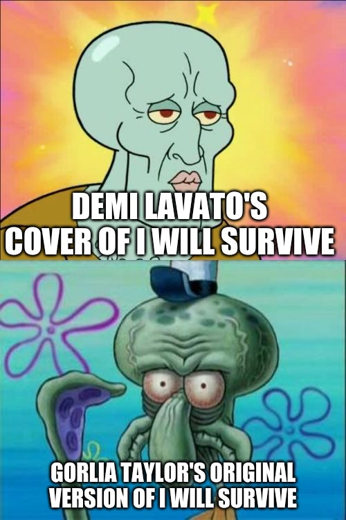 i like the angry birds movie | DEMI LAVATO'S COVER OF I WILL SURVIVE; GORLIA TAYLOR'S ORIGINAL VERSION OF I WILL SURVIVE | image tagged in memes,squidward | made w/ Imgflip meme maker