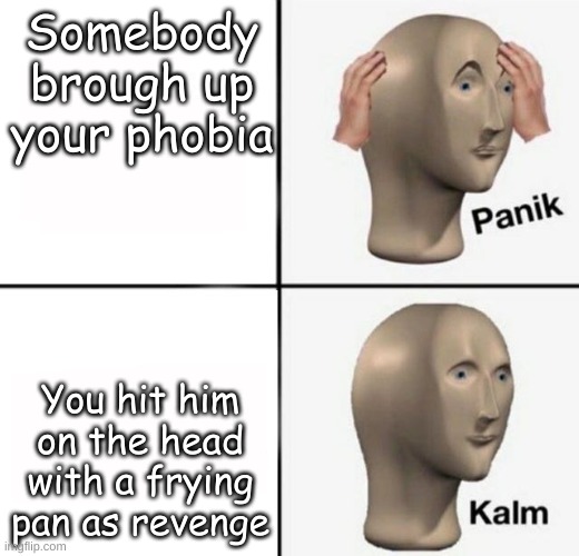 panik kalm | Somebody brough up your phobia; You hit him on the head with a frying pan as revenge | image tagged in panik kalm | made w/ Imgflip meme maker