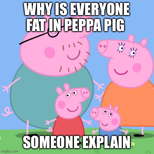 WHY IS EVERYONE FAT IN PEPPA PIG; SOMEONE EXPLAIN | image tagged in peppa pig | made w/ Imgflip meme maker