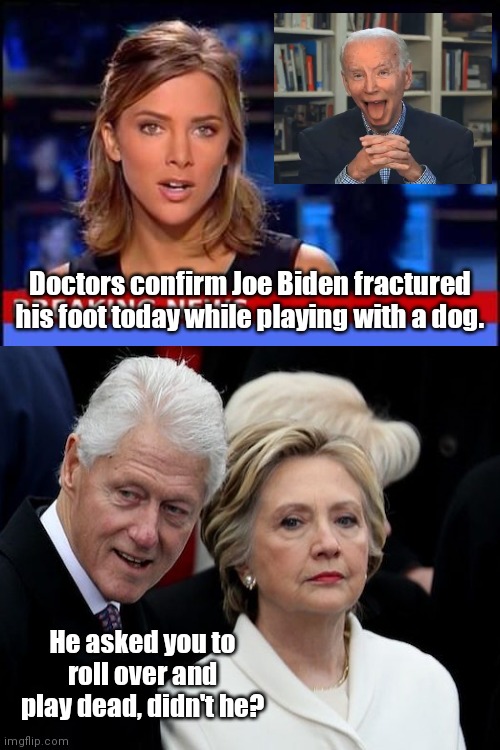 Joe Biden suffers a fractured foot | Doctors confirm Joe Biden fractured his foot today while playing with a dog. He asked you to roll over and play dead, didn't he? | image tagged in breaking news,joe biden,biden fractures foot while playing with dog,hillary clinton,bill clinton,satire | made w/ Imgflip meme maker
